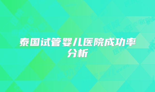 泰国试管婴儿医院成功率分析