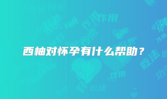 西柚对怀孕有什么帮助？