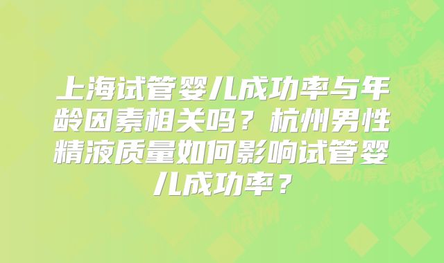 上海试管婴儿成功率与年龄因素相关吗？杭州男性精液质量如何影响试管婴儿成功率？