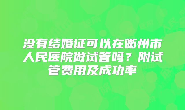 没有结婚证可以在衢州市人民医院做试管吗?附试管费用及成功率