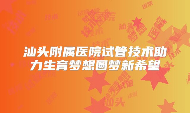 汕头附属医院试管技术助力生育梦想圆梦新希望