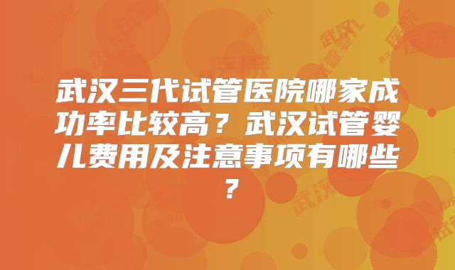 武汉三代试管医院哪家成功率比较高？武汉试管婴儿费用及注意事项有哪些？