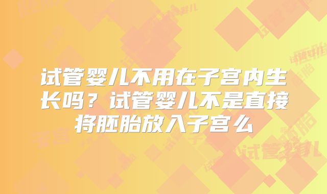 试管婴儿不用在子宫内生长吗?试管婴儿不是直接将胚胎放入子宫么