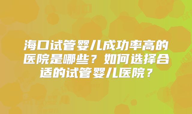 海口试管婴儿成功率高的医院是哪些？如何选择合适的试管婴儿医院？