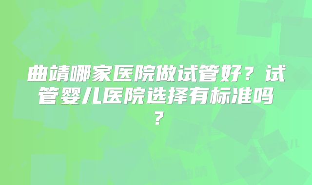 曲靖哪家医院做试管好？试管婴儿医院选择有标准吗？