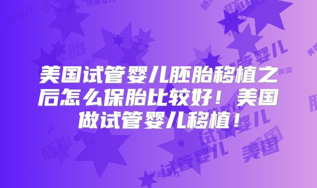 美国试管婴儿胚胎移植之后怎么保胎比较好！美国做试管婴儿移植！
