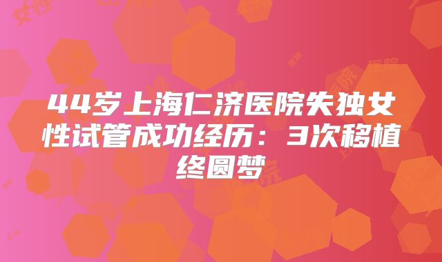 44岁上海仁济医院失独女性试管成功经历：3次移植终圆梦