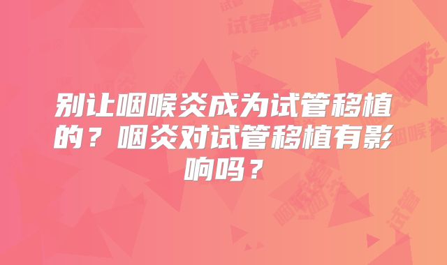 别让咽喉炎成为试管移植的？咽炎对试管移植有影响吗？