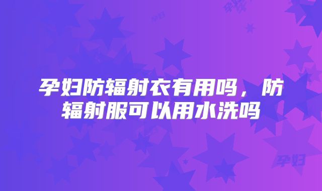 孕妇防辐射衣有用吗，防辐射服可以用水洗吗