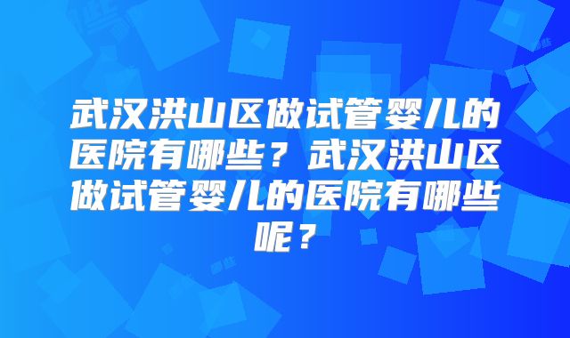 武汉洪山区做试管婴儿的医院有哪些？武汉洪山区做试管婴儿的医院有哪些呢？