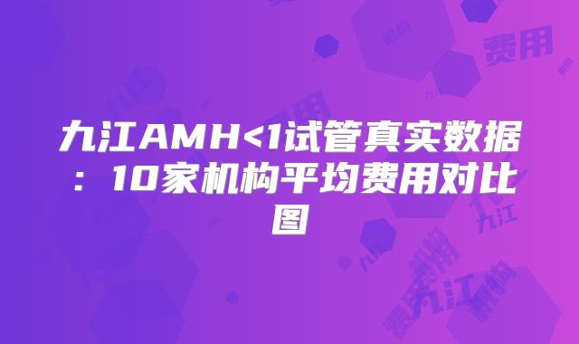 九江AMH<1试管真实数据：10家机构平均费用对比图