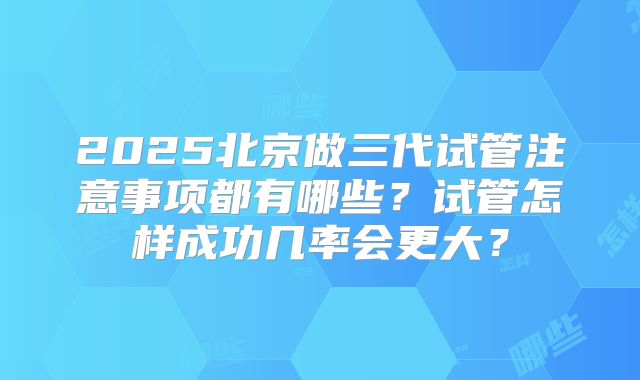 2025北京做三代试管注意事项都有哪些？试管怎样成功几率会更大？