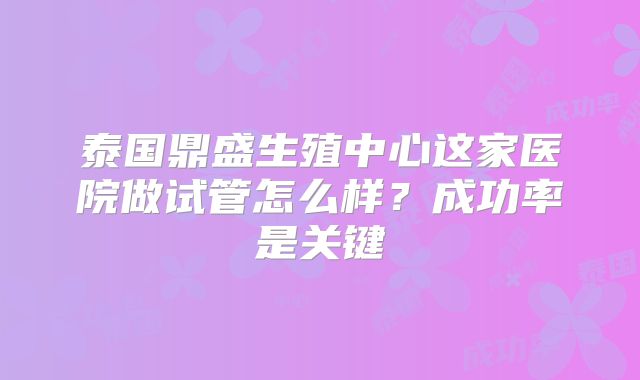 泰国鼎盛生殖中心这家医院做试管怎么样？成功率是关键