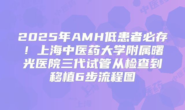 2025年AMH低患者必存！上海中医药大学附属曙光医院三代试管从检查到移植6步流程图