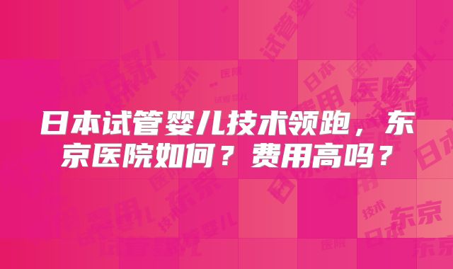 日本试管婴儿技术领跑，东京医院如何？费用高吗？