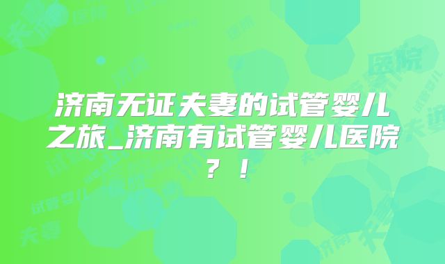 济南无证夫妻的试管婴儿之旅_济南有试管婴儿医院？！