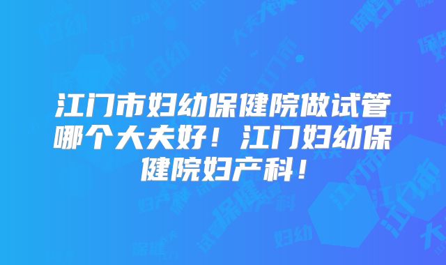 江门市妇幼保健院做试管哪个大夫好!江门妇幼保健院妇产科!