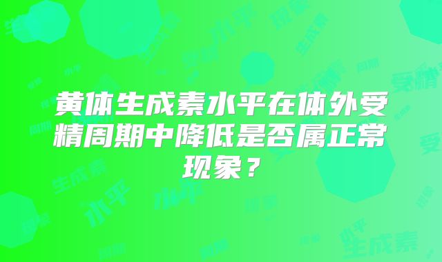黄体生成素水平在体外受精周期中降低是否属正常现象?