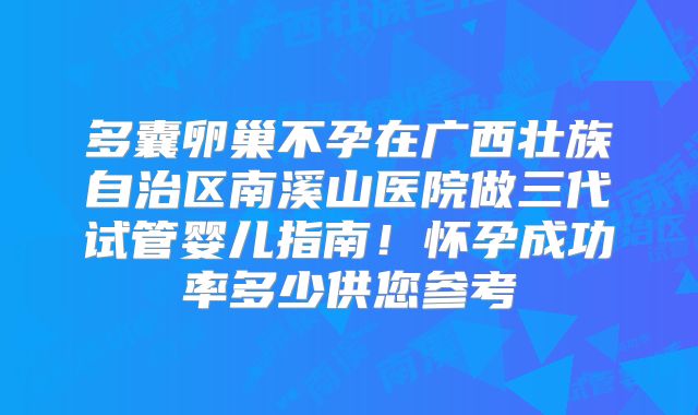 多囊卵巢不孕在广西壮族自治区南溪山医院做三代试管婴儿指南!怀孕成功率多少供您参考