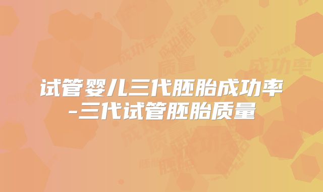 试管婴儿三代胚胎成功率-三代试管胚胎质量
