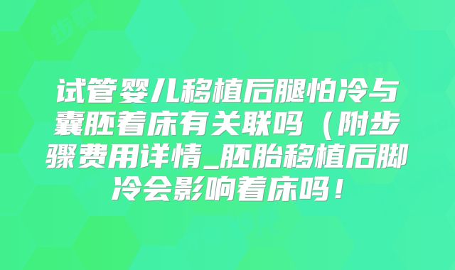 试管婴儿移植后腿怕冷与囊胚着床有关联吗(附步骤费用详情_胚胎移植后脚冷会影响着床吗!