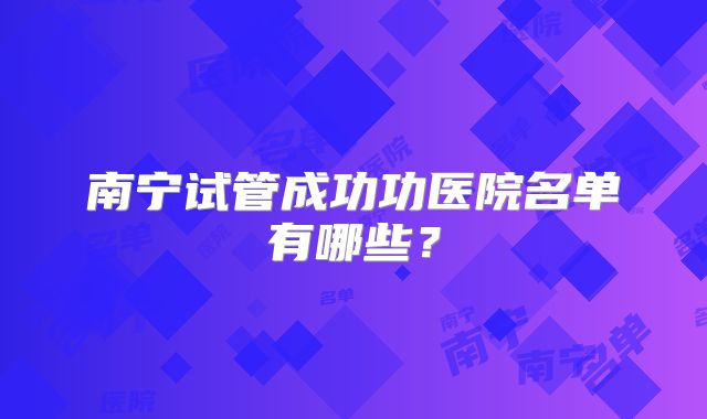 南宁试管成功功医院名单有哪些？