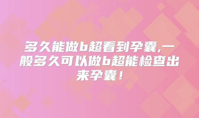 多久能做b超看到孕囊,一般多久可以做b超能检查出来孕囊!