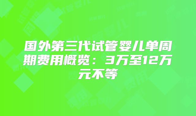 国外第三代试管婴儿单周期费用概览：3万至12万元不等