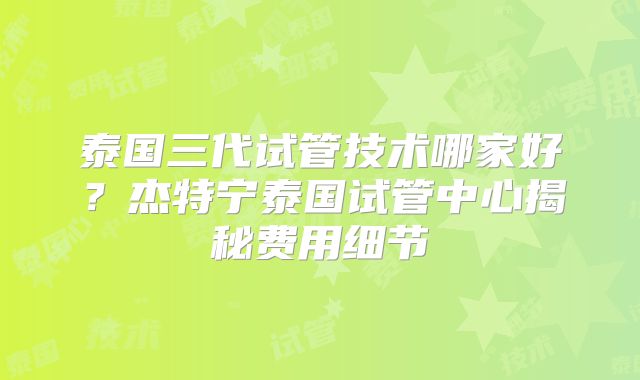 泰国三代试管技术哪家好?杰特宁泰国试管中心揭秘费用细节