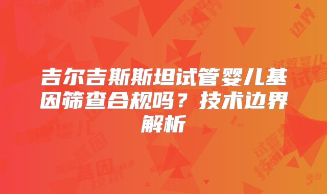 吉尔吉斯斯坦试管婴儿基因筛查合规吗？技术边界解析