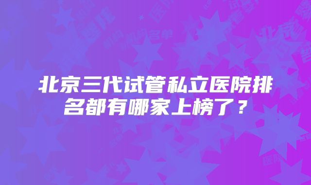 北京三代试管私立医院排名都有哪家上榜了？