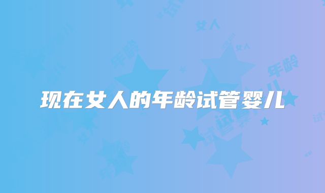 现在女人的年龄试管婴儿