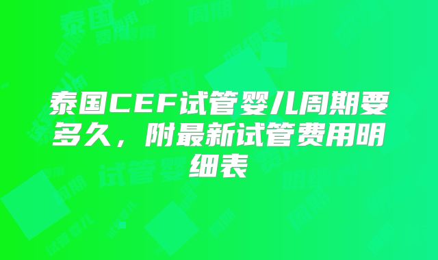 泰国CEF试管婴儿周期要多久，附最新试管费用明细表