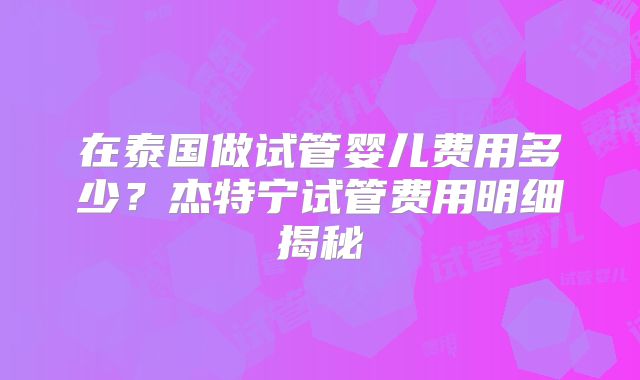 在泰国做试管婴儿费用多少？杰特宁试管费用明细揭秘