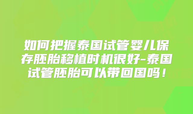 如何把握泰国试管婴儿保存胚胎移植时机很好-泰国试管胚胎可以带回国吗！
