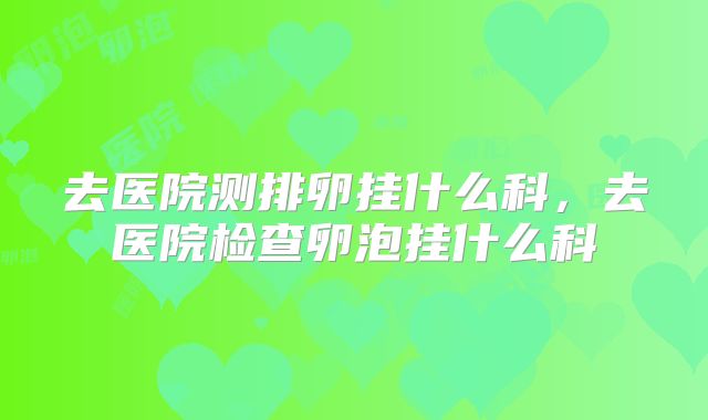 去医院测排卵挂什么科，去医院检查卵泡挂什么科