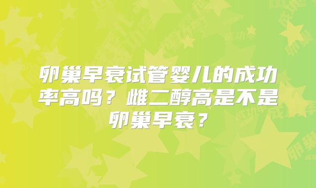 卵巢早衰试管婴儿的成功率高吗？雌二醇高是不是卵巢早衰？