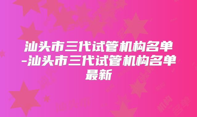 汕头市三代试管机构名单-汕头市三代试管机构名单最新