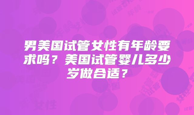 男美国试管女性有年龄要求吗？美国试管婴儿多少岁做合适？