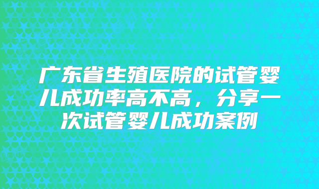 广东省生殖医院的试管婴儿成功率高不高，分享一次试管婴儿成功案例