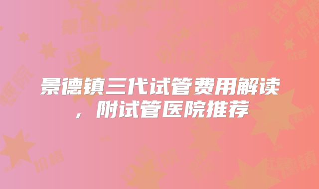 景德镇三代试管费用解读，附试管医院推荐