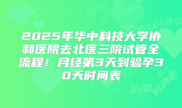 2025年华中科技大学协和医院去北医三院试管全流程！月经第3天到验孕30天时间表
