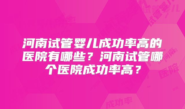 河南试管婴儿成功率高的医院有哪些？河南试管哪个医院成功率高？