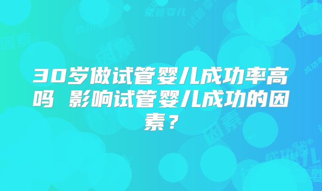 30岁做试管婴儿成功率高吗 影响试管婴儿成功的因素？