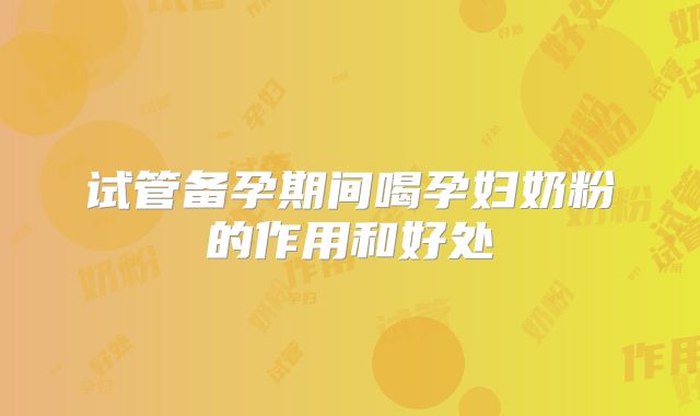 试管备孕期间喝孕妇奶粉的作用和好处