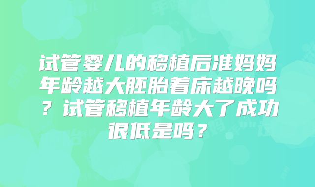 试管婴儿的移植后准妈妈年龄越大胚胎着床越晚吗？试管移植年龄大了成功很低是吗？