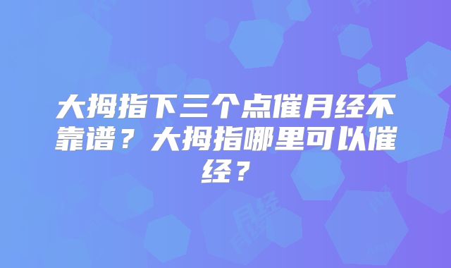 大拇指下三个点催月经不靠谱?大拇指哪里可以催经?