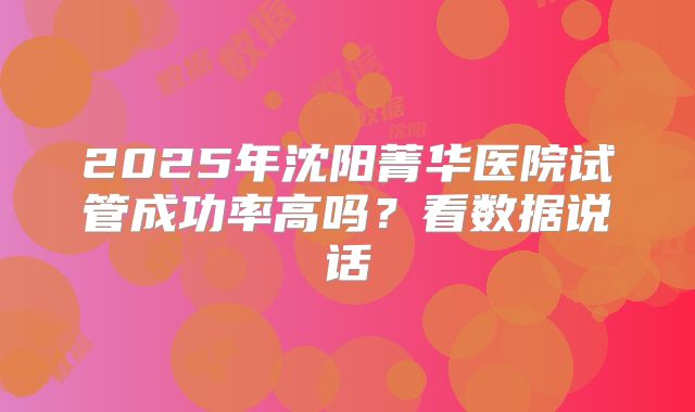 2025年沈阳菁华医院试管成功率高吗?看数据说话