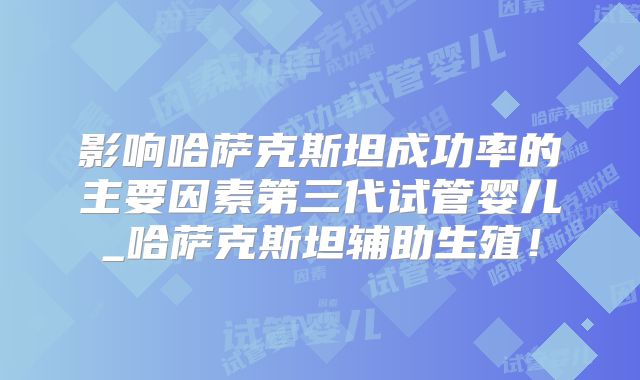 影响哈萨克斯坦成功率的主要因素第三代试管婴儿_哈萨克斯坦辅助生殖！