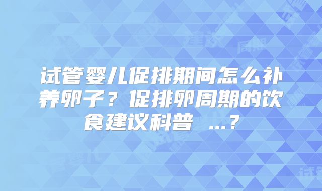 试管婴儿促排期间怎么补养卵子？促排卵周期的饮食建议科普 ...？